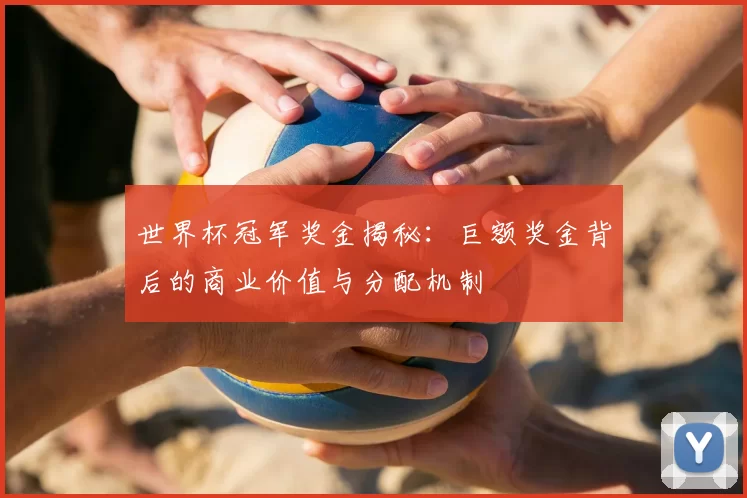 世界杯冠军奖金揭秘：巨额奖金背后的商业价值与分配机制