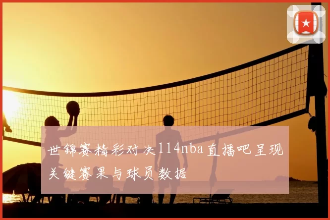 世锦赛精彩对决114nba直播吧呈现关键赛果与球员数据