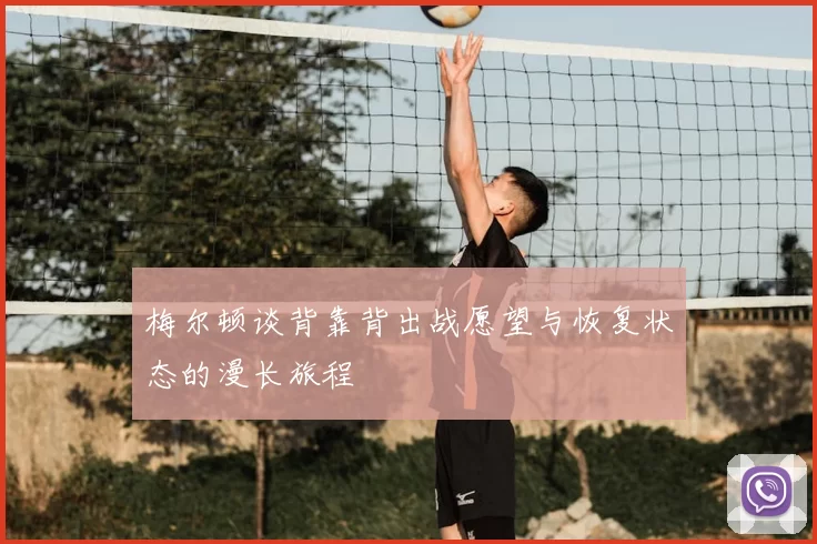 梅尔顿谈背靠背出战愿望与恢复状态的漫长旅程