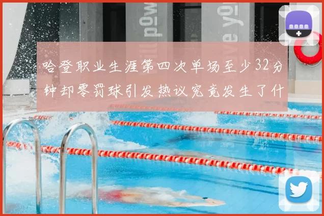 哈登职业生涯第四次单场至少32分钟却零罚球引发热议究竟发生了什么