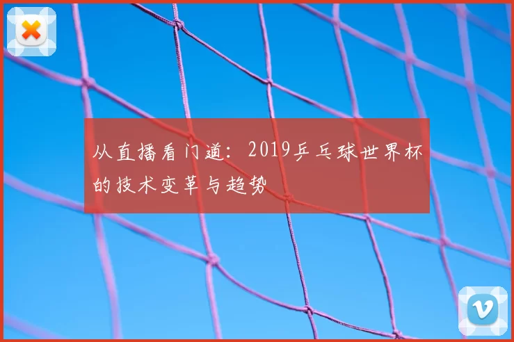 从直播看门道：2019乒乓球世界杯的技术变革与趋势