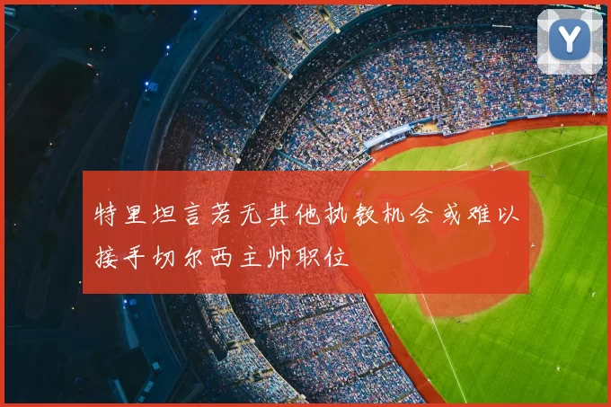 特里坦言若无其他执教机会或难以接手切尔西主帅职位