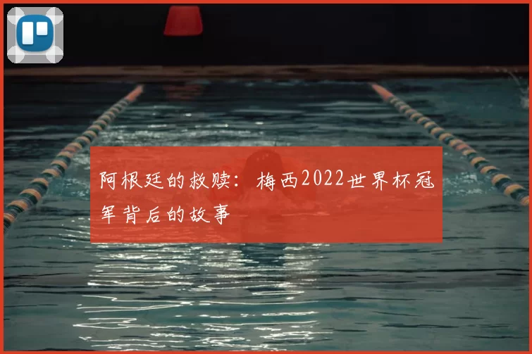 阿根廷的救赎：梅西2022世界杯冠军背后的故事