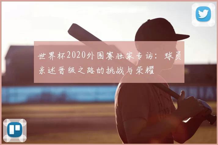 世界杯2020外围赛独家专访:球员亲述晋级之路的挑战与荣耀