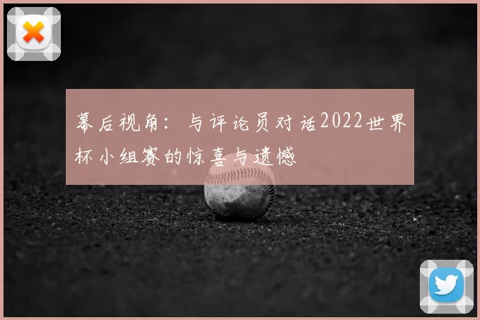 幕后视角:与评论员对话2022世界杯小组赛的惊喜与遗憾