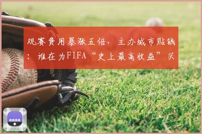 观赛费用暴涨五倍,主办城市贴钱:谁在为FIFA“史上最高收益”买单?
