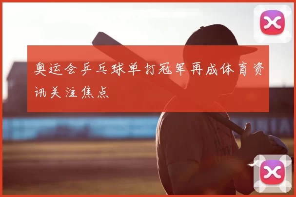 奥运会乒乓球单打冠军再成体育资讯关注焦点