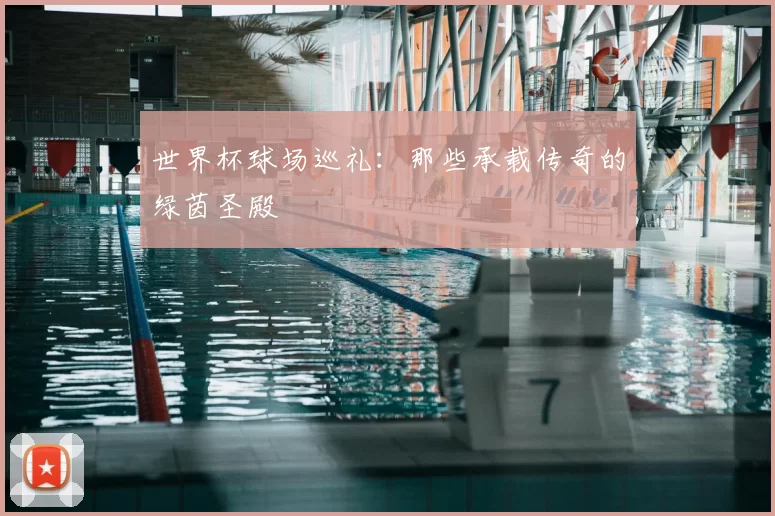世界杯球场巡礼：那些承载传奇的绿茵圣殿