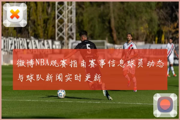 微博NBA观赛指南赛事信息球员动态与球队新闻实时更新