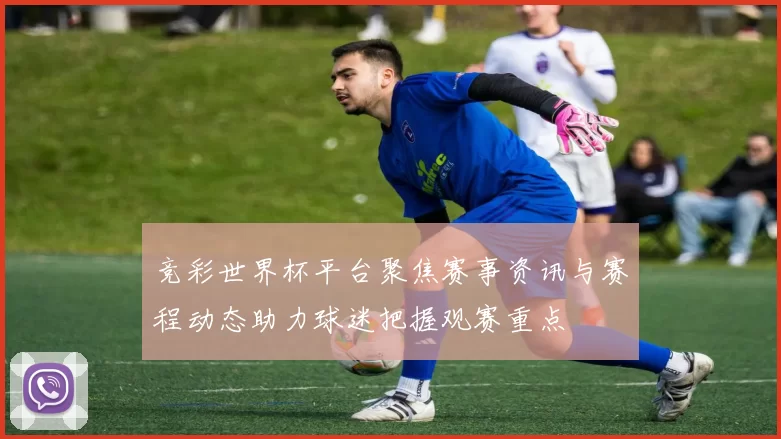 竞彩世界杯平台聚焦赛事资讯与赛程动态助力球迷把握观赛重点