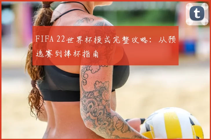 FIFA 22世界杯模式完整攻略：从预选赛到捧杯指南