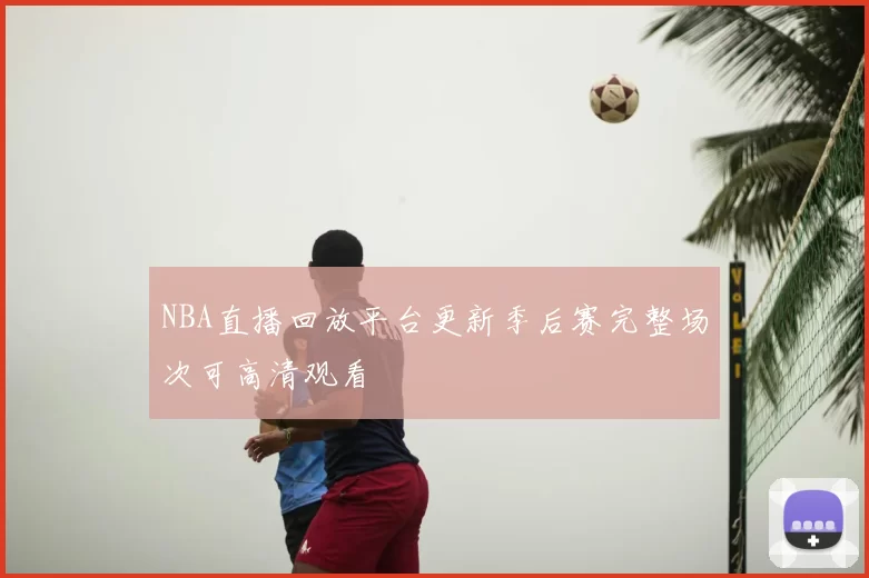 NBA直播回放平台更新季后赛完整场次可高清观看