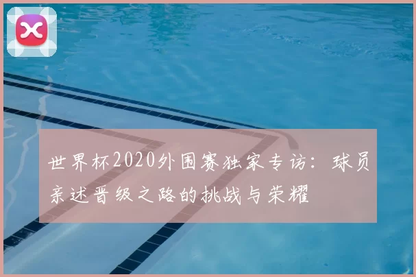 世界杯2020外围赛独家专访：球员亲述晋级之路的挑战与荣耀