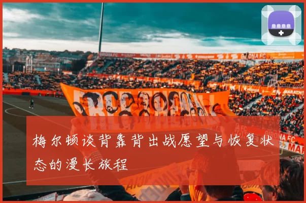 梅尔顿谈背靠背出战愿望与恢复状态的漫长旅程