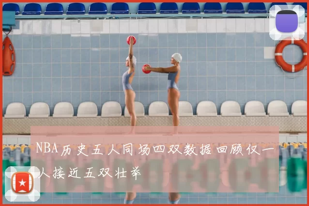 NBA历史五人同场四双数据回顾仅一人接近五双壮举