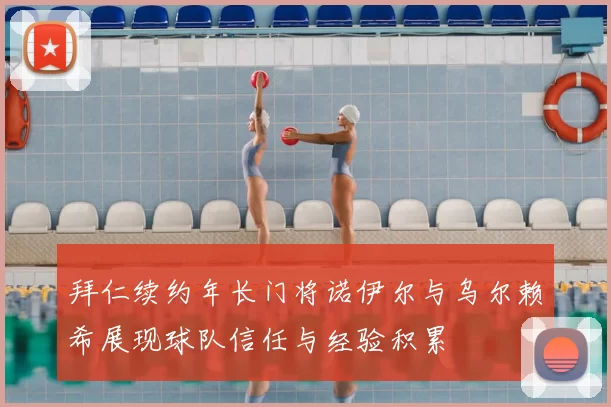 拜仁续约年长门将诺伊尔与乌尔赖希展现球队信任与经验积累