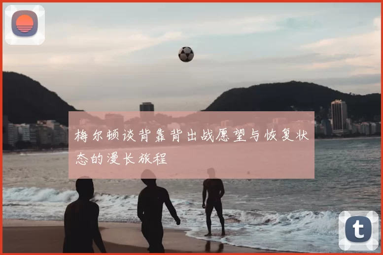 梅尔顿谈背靠背出战愿望与恢复状态的漫长旅程