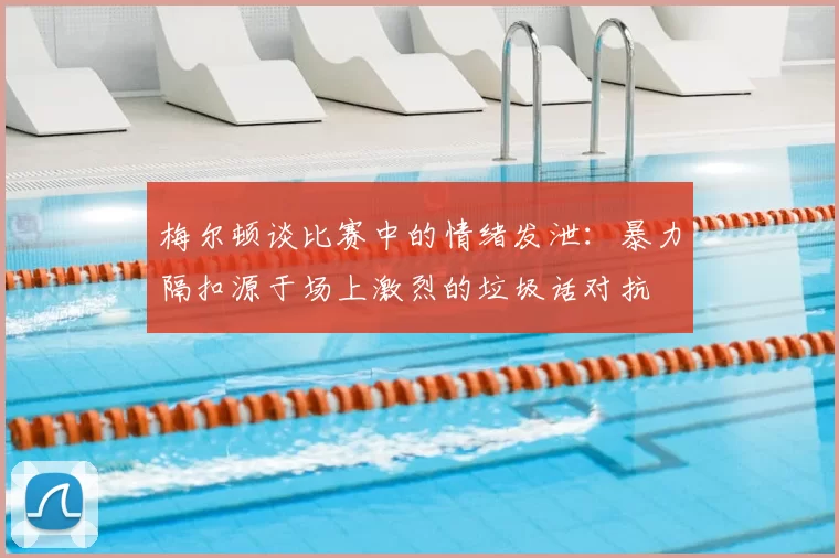 梅尔顿谈比赛中的情绪发泄：暴力隔扣源于场上激烈的垃圾话对抗