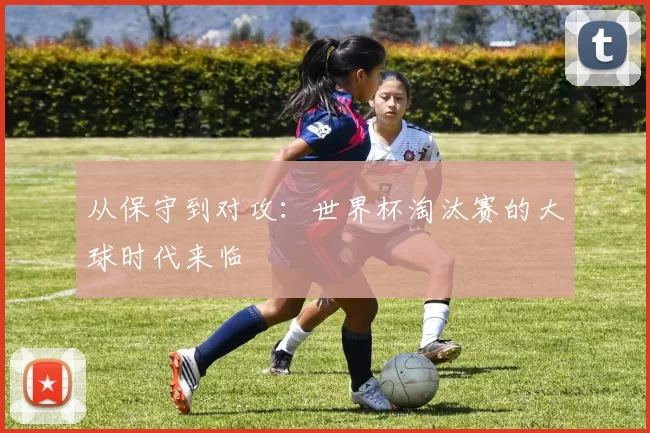 从保守到对攻：世界杯淘汰赛的大球时代来临