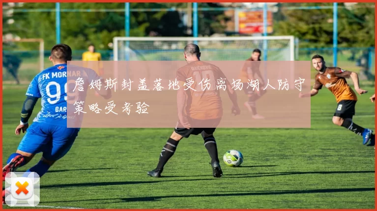 詹姆斯封盖落地受伤离场湖人防守策略受考验