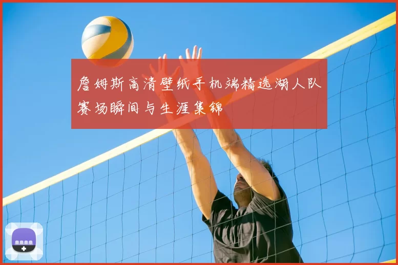 詹姆斯高清壁纸手机端精选湖人队赛场瞬间与生涯集锦