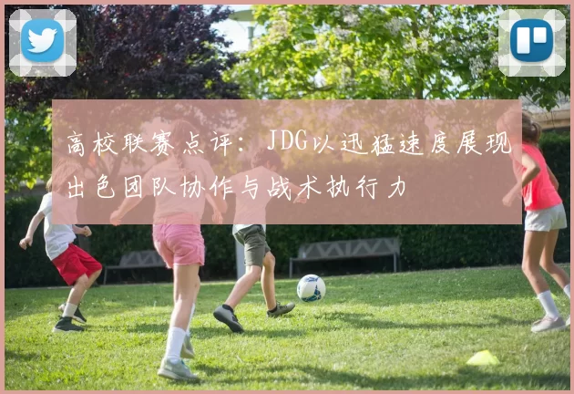 高校联赛点评:JDG以迅猛速度展现出色团队协作与战术执行力