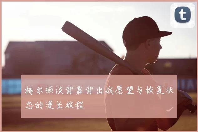 梅尔顿谈背靠背出战愿望与恢复状态的漫长旅程