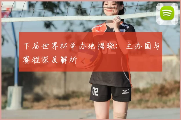 下届世界杯举办地揭晓：主办国与赛程深度解析