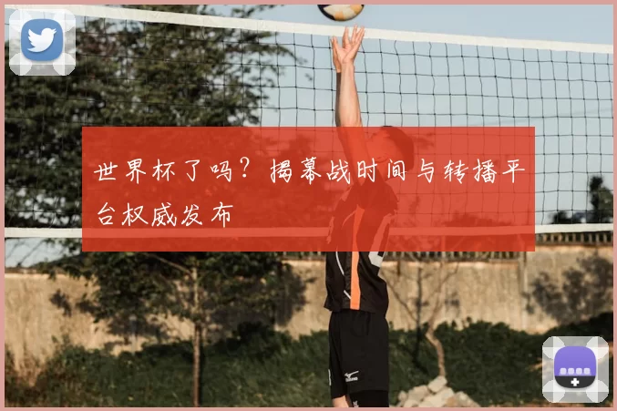 世界杯了吗？揭幕战时间与转播平台权威发布