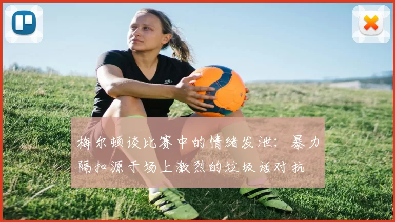梅尔顿谈比赛中的情绪发泄:暴力隔扣源于场上激烈的垃圾话对抗