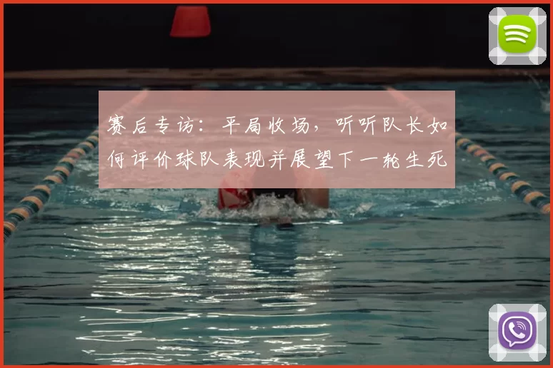 赛后专访：平局收场，听听队长如何评价球队表现并展望下一轮生死战