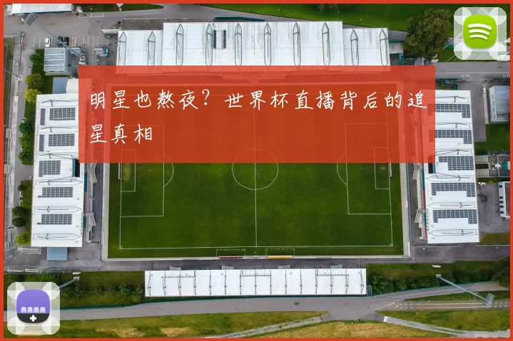 明星也熬夜?世界杯直播背后的追星真相