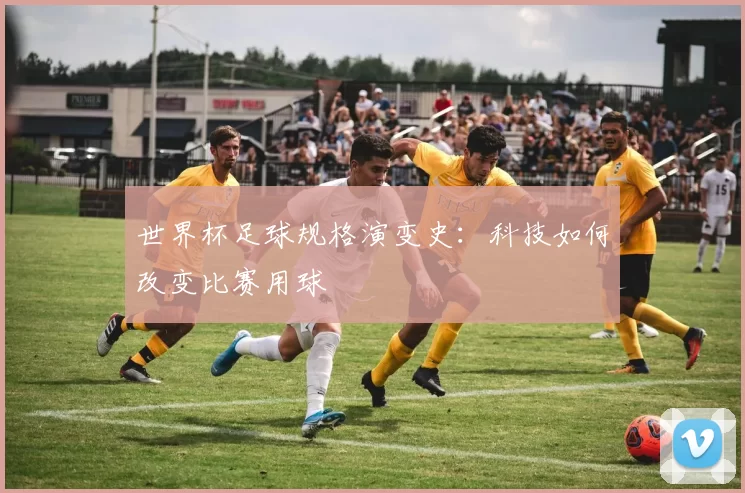 世界杯足球规格演变史：科技如何改变比赛用球