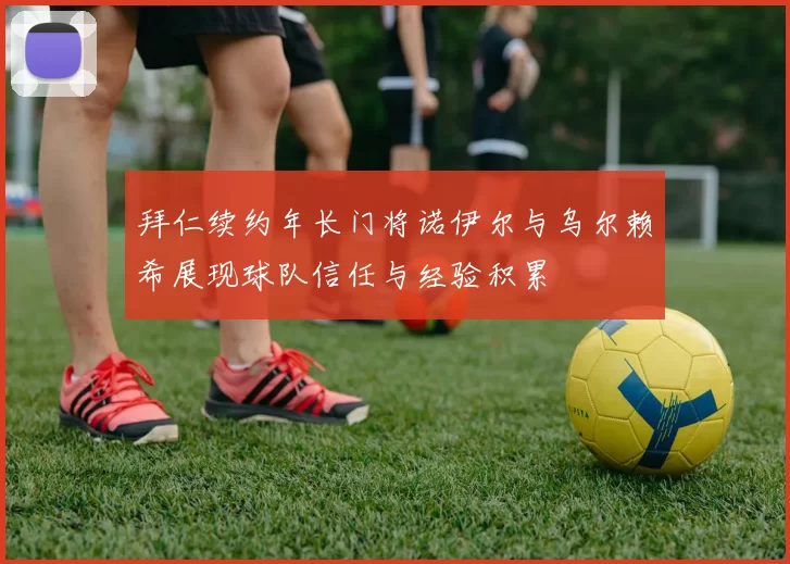 拜仁续约年长门将诺伊尔与乌尔赖希展现球队信任与经验积累