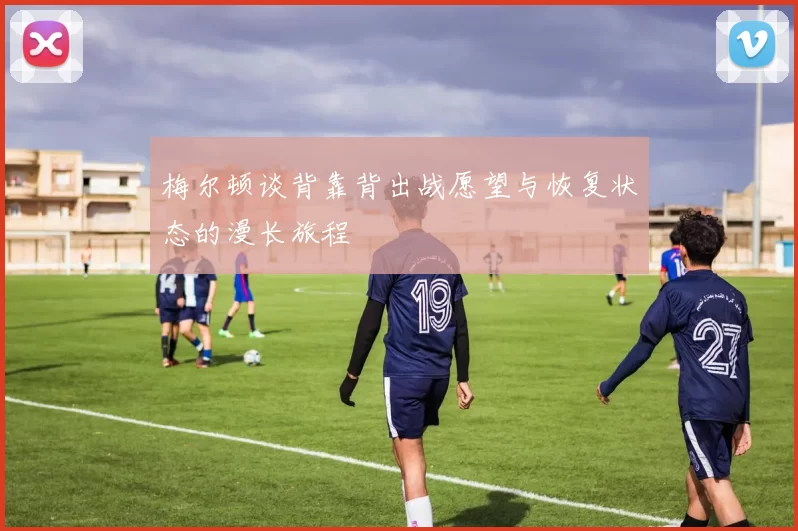 梅尔顿谈背靠背出战愿望与恢复状态的漫长旅程