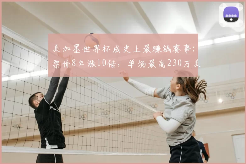 美加墨世界杯成史上最赚钱赛事:票价8年涨10倍,单场最高230万美元,中国球迷花9万元看4场,“为见梅西C罗拼了”