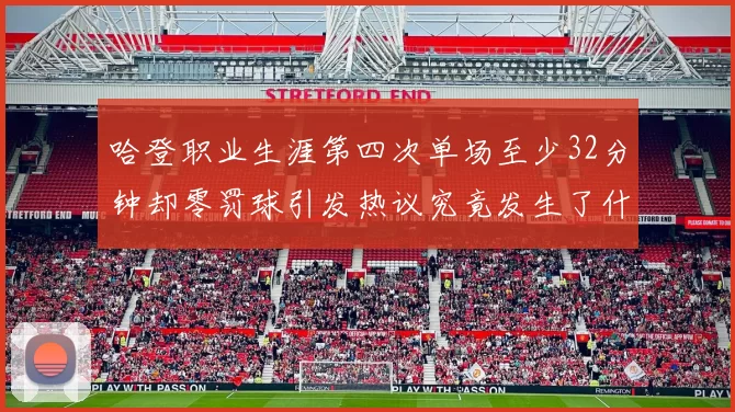 哈登职业生涯第四次单场至少32分钟却零罚球引发热议究竟发生了什么