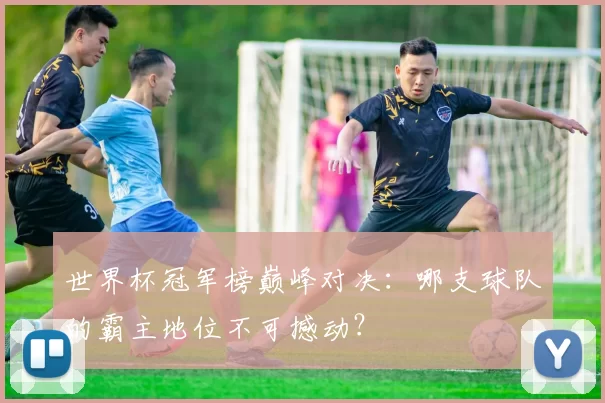 世界杯冠军榜巅峰对决：哪支球队的霸主地位不可撼动？