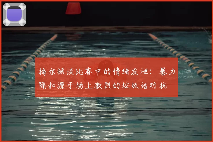 梅尔顿谈比赛中的情绪发泄：暴力隔扣源于场上激烈的垃圾话对抗