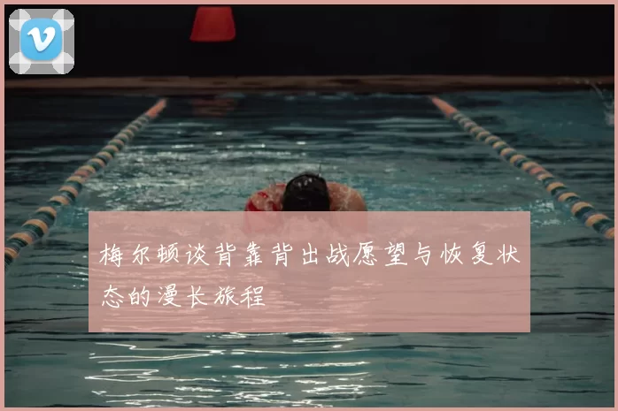 梅尔顿谈背靠背出战愿望与恢复状态的漫长旅程