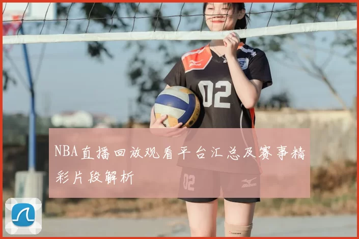 NBA直播回放观看平台汇总及赛事精彩片段解析