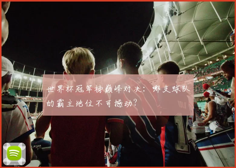 世界杯冠军榜巅峰对决:哪支球队的霸主地位不可撼动?