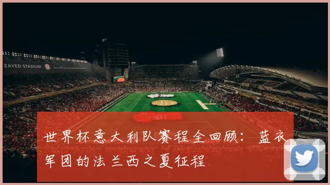 世界杯意大利队赛程全回顾:蓝衣军团的法兰西之夏征程