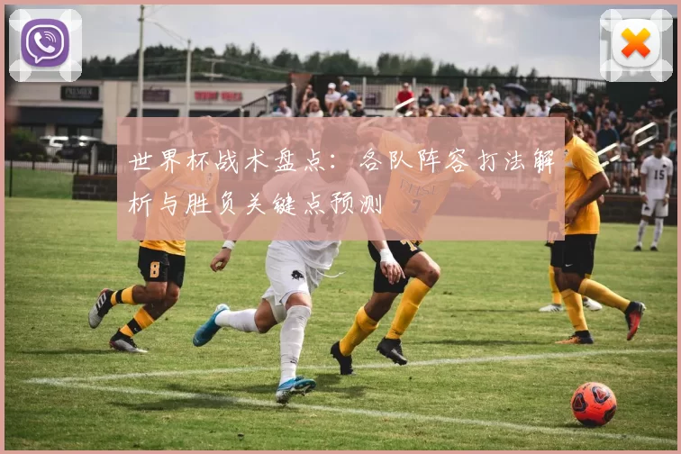 世界杯战术盘点：各队阵容打法解析与胜负关键点预测