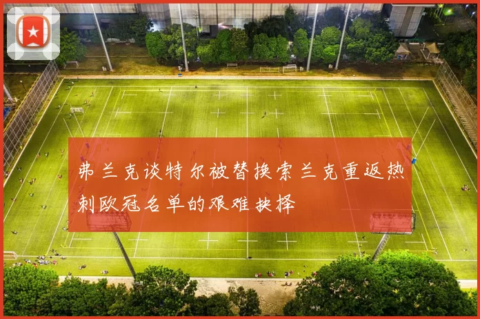 弗兰克谈特尔被替换索兰克重返热刺欧冠名单的艰难抉择