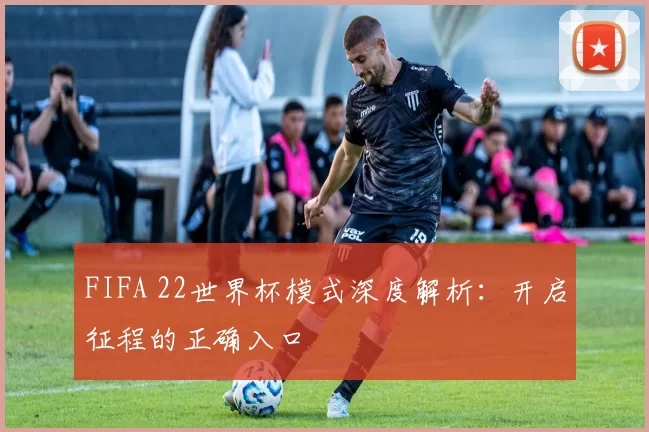 FIFA 22世界杯模式深度解析:开启征程的正确入口