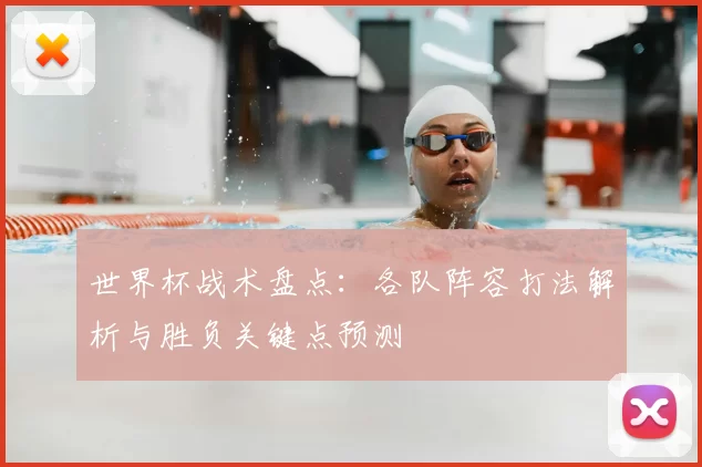 世界杯战术盘点：各队阵容打法解析与胜负关键点预测