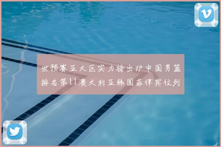 世预赛亚大区实力榜出炉中国男篮排名第11澳大利亚韩国菲律宾位列前三