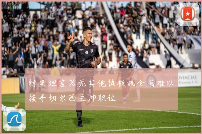 特里坦言若无其他执教机会或难以接手切尔西主帅职位