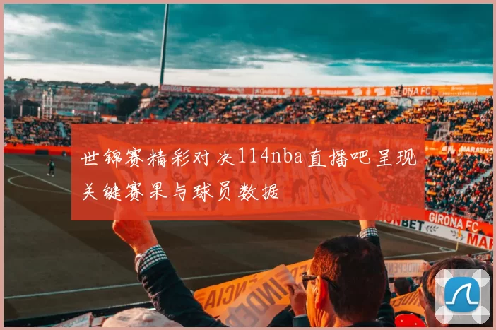 世锦赛精彩对决114nba直播吧呈现关键赛果与球员数据